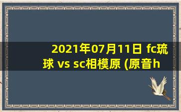 2021年07月11日 fc琉球 vs sc相模原 (原音hd)高清直播